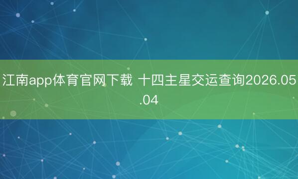 江南app体育官网下载 十四主星交运查询2026.05.04