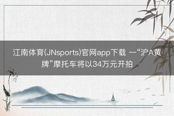 江南体育(JNsports)官网app下载 一“沪A黄牌”摩托车将以34万元开拍