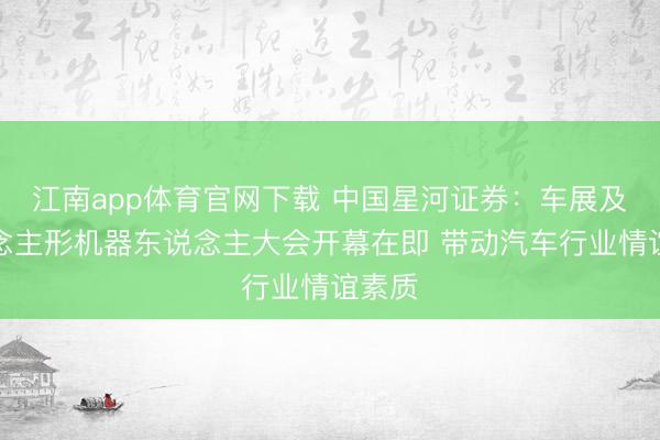 江南app体育官网下载 中国星河证券：车展及东说念主形机器东说念主大会开幕在即 带动汽车行业情谊素质
